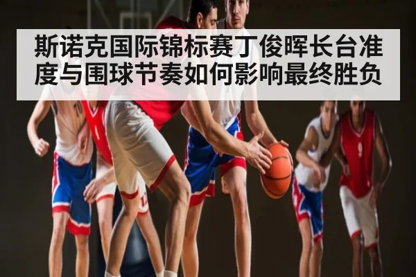 斯诺克国际锦标赛丁俊晖长台准度与围球节奏如何影响最终胜负 - c7c7.app