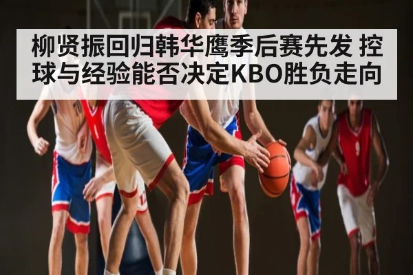 柳贤振回归韩华鹰季后赛先发 控球与经验能否决定KBO胜负走向 | c7c7.app