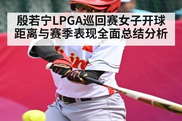 殷若宁LPGA巡回赛女子开球距离与赛季表现全面总结分析 - c7c7.app